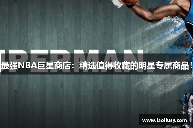 最强NBA巨星商店：精选值得收藏的明星专属商品！