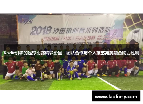 Kadir引领的足球比赛精彩纷呈，团队合作与个人技艺完美融合助力胜利